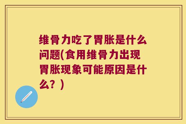 维骨力吃了胃胀是什么问题(食用维骨力出现胃胀现象可能原因是什么？)