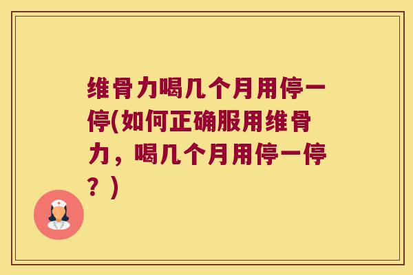 维骨力喝几个月用停一停(如何正确服用维骨力,喝几个月用停一停?) 维骨力喝几个月用停一停(如何正确服用维骨力,喝几个月用停一停?)