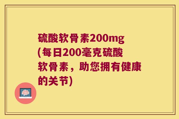 硫酸软骨素200mg(每日200毫克硫酸软骨素，助您拥有健康的关节)