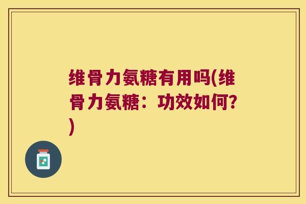维骨力氨糖有用吗(维骨力氨糖:功效如何?) 维骨力氨糖有用吗(维骨力氨糖:功效如何?)