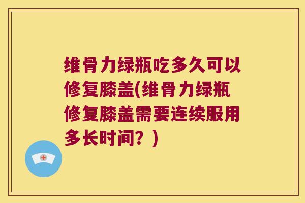 维骨力绿瓶吃多久可以修复膝盖(维骨力绿瓶修复膝盖需要连续服用多长时间?) 维骨力绿瓶吃多久可以修复膝盖(维骨力绿瓶修复膝盖需要连续服用多长时间?)