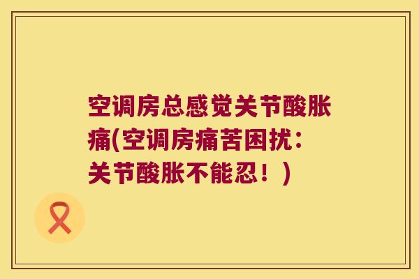空调房总感觉关节酸胀痛(空调房痛苦困扰:关节酸胀不能忍!) 空调房总感觉关节酸胀痛(空调房痛苦困扰:关节酸胀不能忍!)
