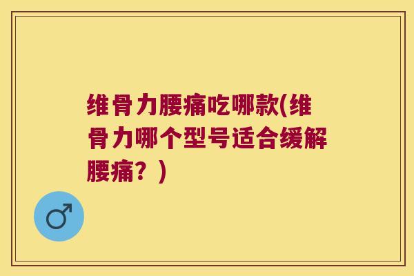 维骨力腰痛吃哪款(维骨力哪个型号适合缓解腰痛?) 维骨力腰痛吃哪款(维骨力哪个型号适合缓解腰痛?)