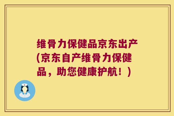 维骨力保健品京东出产(京东自产维骨力保健品,助您健康护航!) 维骨力保健品京东出产(京东自产维骨力保健品,助您健康护航!)