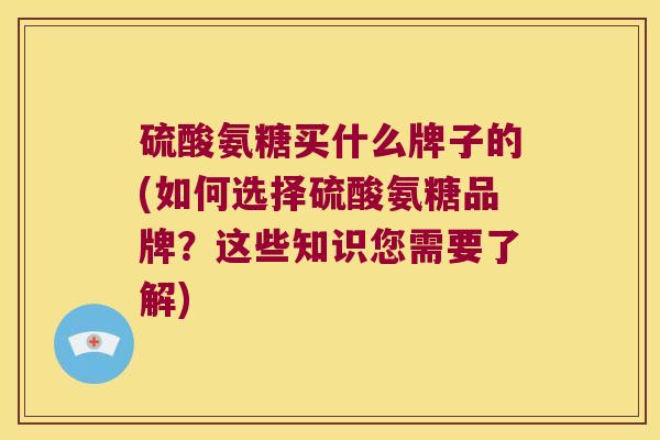 硫酸氨糖买什么牌子的(如何选择硫酸氨糖品牌？这些知识您需要了解)