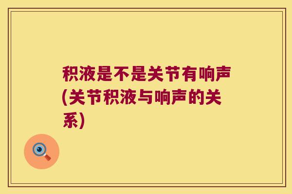 积液是不是关节有响声(关节积液与响声的关系) 积液是不是关节有响声(关节积液与响声的关系)