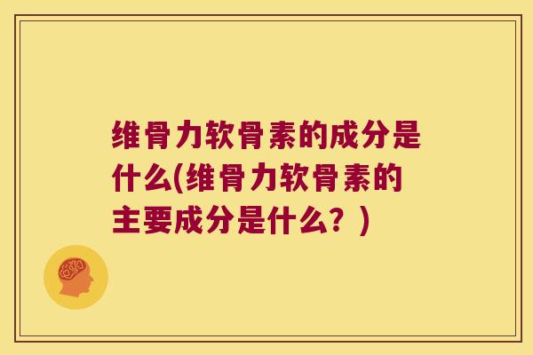 维骨力软骨素的成分是什么(维骨力软骨素的主要成分是什么？)