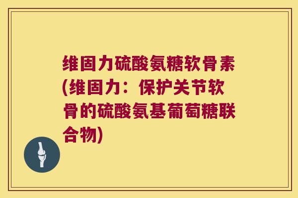 维固力硫酸氨糖软骨素(维固力：保护关节软骨的硫酸氨基葡萄糖联合物)