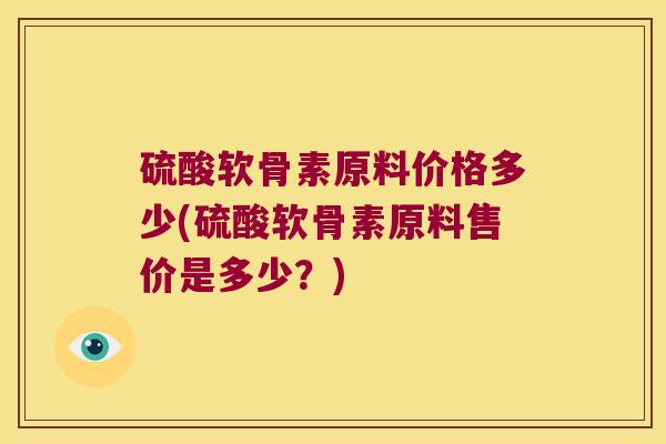硫酸软骨素原料价格多少(硫酸软骨素原料售价是多少?) 硫酸软骨素原料价格多少(硫酸软骨素原料售价是多少?)