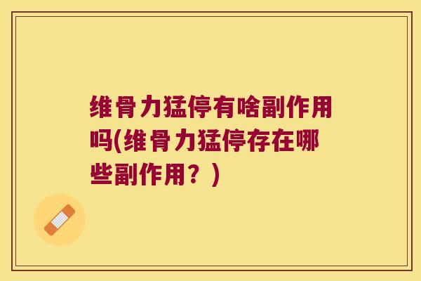 维骨力猛停有啥副作用吗(维骨力猛停存在哪些副作用?) 维骨力猛停有啥副作用吗(维骨力猛停存在哪些副作用?)