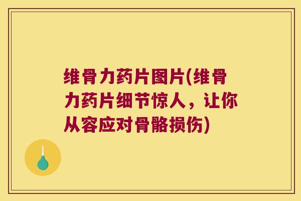 维骨力药片图片(维骨力药片细节惊人，让你从容应对骨骼损伤)