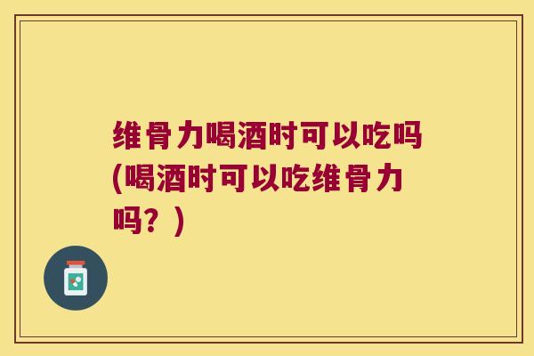 维骨力喝酒时可以吃吗(喝酒时可以吃维骨力吗?) 维骨力喝酒时可以吃吗(喝酒时可以吃维骨力吗?)