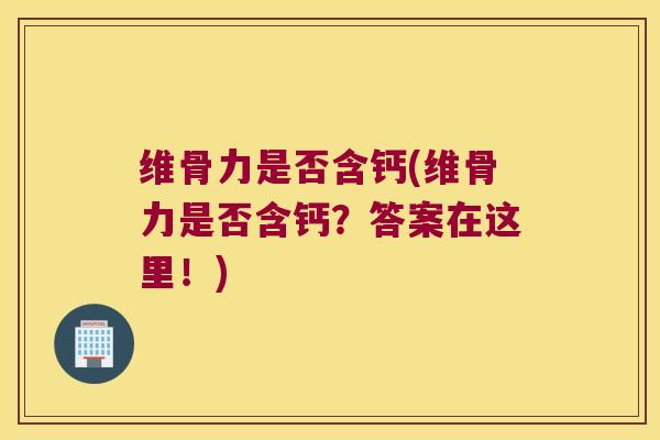 维骨力是否含钙(维骨力是否含钙？答案在这里！)