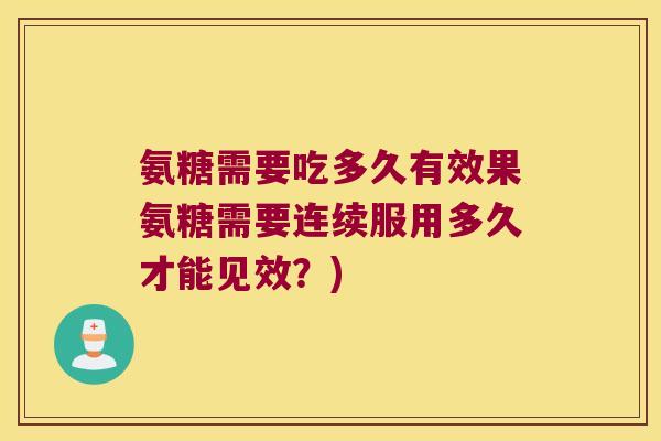 氨糖需要吃多久有效果氨糖需要连续服用多久才能见效？)