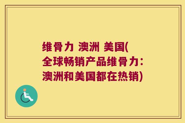 维骨力 澳洲 美国(全球畅销产品维骨力:澳洲和美国都在热销) 维骨力 澳洲 美国(全球畅销产品维骨力:澳洲和美国都在热销)