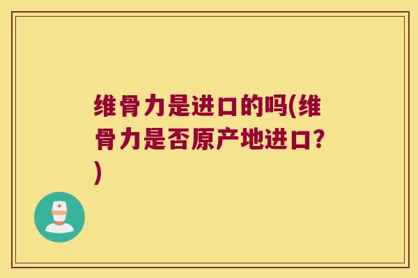 维骨力是进口的吗(维骨力是否原产地进口?) 维骨力是进口的吗(维骨力是否原产地进口?)