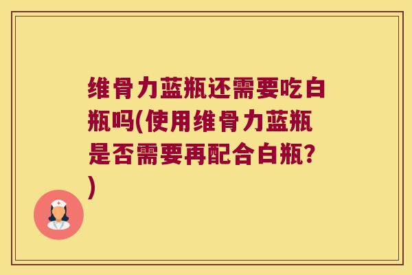 维骨力蓝瓶还需要吃白瓶吗(使用维骨力蓝瓶是否需要再配合白瓶?) 维骨力蓝瓶还需要吃白瓶吗(使用维骨力蓝瓶是否需要再配合白瓶?)