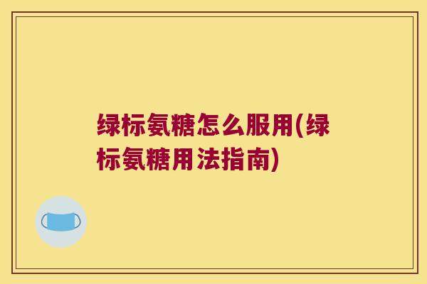 绿标氨糖怎么服用(绿标氨糖用法指南) 绿标氨糖怎么服用(绿标氨糖用法指南)