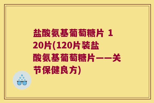 盐酸氨基葡萄糖片 120片(120片装盐酸氨基葡萄糖片——关节保健良方) 盐酸氨基葡萄糖片 120片(120片装盐酸氨基葡萄糖片——关节保健良方)