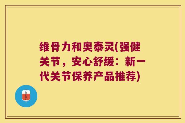 维骨力和奥泰灵(强健关节,安心舒缓:新一代关节保养产品推荐) 维骨力和奥泰灵(强健关节,安心舒缓:新一代关节保养产品推荐)