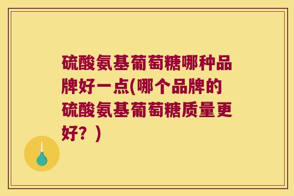 硫酸氨基葡萄糖哪种品牌好一点(哪个品牌的硫酸氨基葡萄糖质量更好?) 硫酸氨基葡萄糖哪种品牌好一点(哪个品牌的硫酸氨基葡萄糖质量更好?)