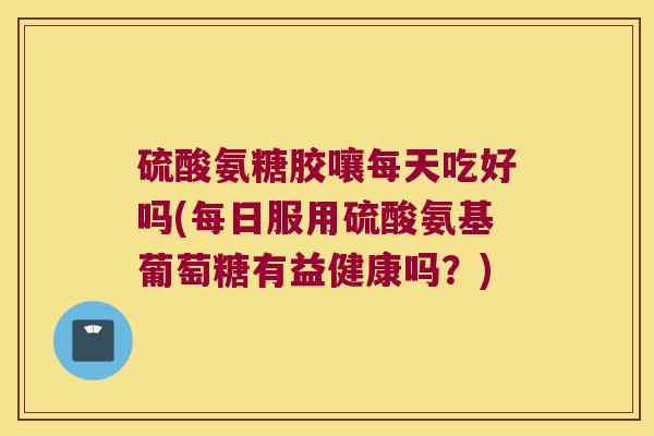 硫酸氨糖胶嚷每天吃好吗(每日服用硫酸氨基葡萄糖有益健康吗?) 硫酸氨糖胶嚷每天吃好吗(每日服用硫酸氨基葡萄糖有益健康吗?)