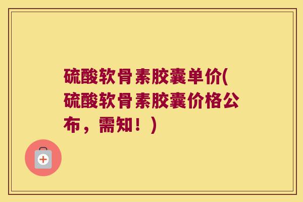 硫酸软骨素胶囊单价(硫酸软骨素胶囊价格公布,需知!) 硫酸软骨素胶囊单价(硫酸软骨素胶囊价格公布,需知!)