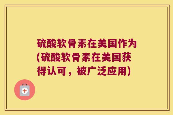 硫酸软骨素在美国作为(硫酸软骨素在美国获得认可，被广泛应用)