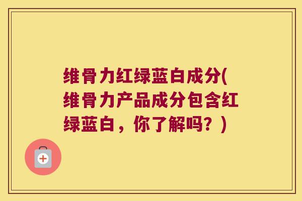 维骨力红绿蓝白成分(维骨力产品成分包含红绿蓝白,你了解吗?) 维骨力红绿蓝白成分(维骨力产品成分包含红绿蓝白,你了解吗?)