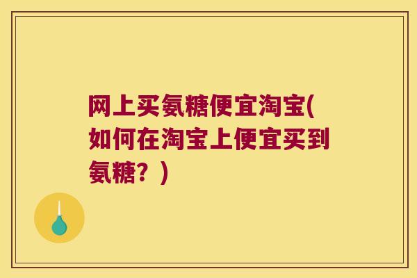 网上买氨糖便宜淘宝(如何在淘宝上便宜买到氨糖？)