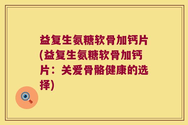 益复生氨糖软骨加钙片(益复生氨糖软骨加钙片:关爱骨骼健康的选择) 益复生氨糖软骨加钙片(益复生氨糖软骨加钙片:关爱骨骼健康的选择)