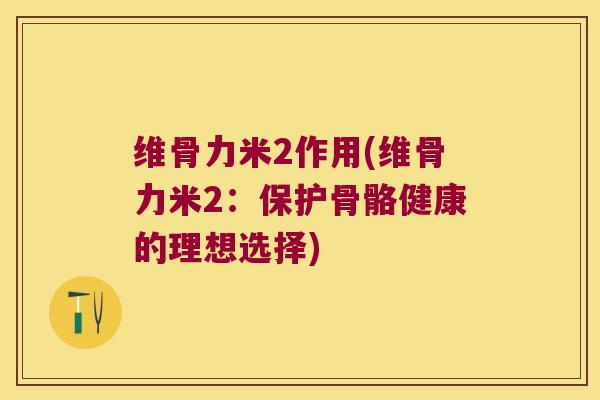 维骨力米2作用(维骨力米2:保护骨骼健康的理想选择) 维骨力米2作用(维骨力米2:保护骨骼健康的理想选择)