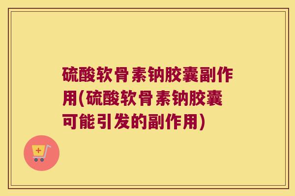 硫酸软骨素钠胶囊副作用(硫酸软骨素钠胶囊可能引发的副作用) 硫酸软骨素钠胶囊副作用(硫酸软骨素钠胶囊可能引发的副作用)