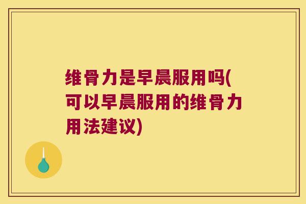 维骨力是早晨服用吗(可以早晨服用的维骨力用法建议)