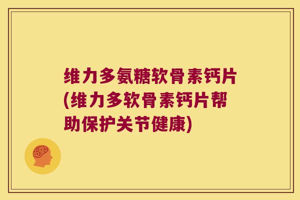 维力多氨糖软骨素钙片(维力多软骨素钙片帮助保护关节健康) 维力多氨糖软骨素钙片(维力多软骨素钙片帮助保护关节健康)