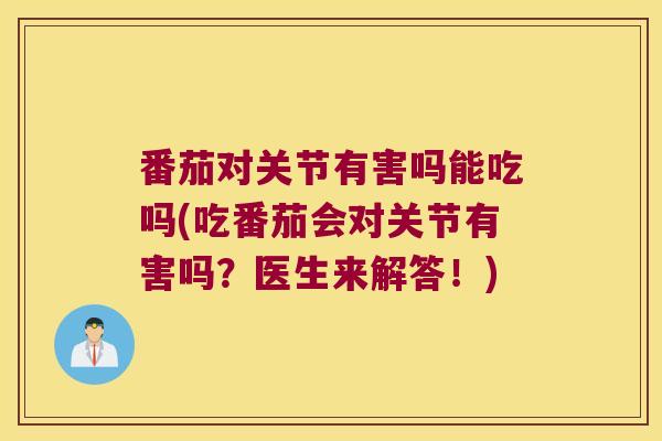 番茄对关节有害吗能吃吗(吃番茄会对关节有害吗?医生来解答!) 番茄对关节有害吗能吃吗(吃番茄会对关节有害吗?医生来解答!)