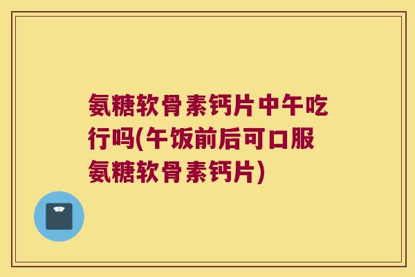 氨糖软骨素钙片中午吃行吗(午饭前后可口服氨糖软骨素钙片) 氨糖软骨素钙片中午吃行吗(午饭前后可口服氨糖软骨素钙片)
