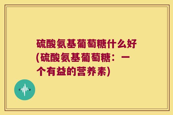 硫酸氨基葡萄糖什么好(硫酸氨基葡萄糖：一个有益的营养素)
