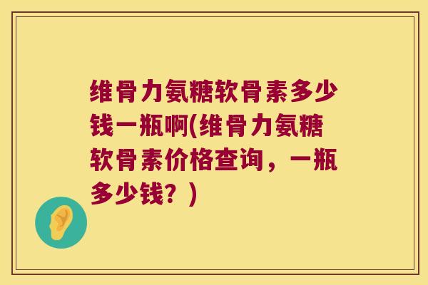 维骨力氨糖软骨素多少钱一瓶啊(维骨力氨糖软骨素价格查询,一瓶多少钱?) 维骨力氨糖软骨素多少钱一瓶啊(维骨力氨糖软骨素价格查询,一瓶多少钱?)