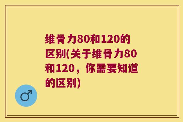 维骨力80和120的区别(关于维骨力80和120,你需要知道的区别) 维骨力80和120的区别(关于维骨力80和120,你需要知道的区别)