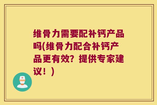 维骨力需要配补钙产品吗(维骨力配合补钙产品更有效?提供专家建议!) 维骨力需要配补钙产品吗(维骨力配合补钙产品更有效?提供专家建议!)