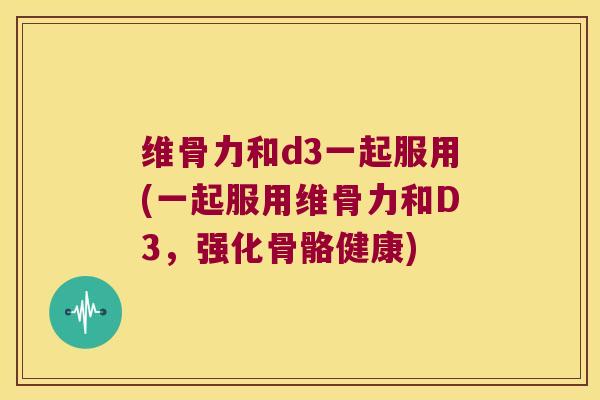 维骨力和d3一起服用(一起服用维骨力和D3,强化骨骼健康) 维骨力和d3一起服用(一起服用维骨力和D3,强化骨骼健康)
