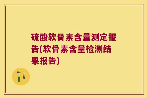 硫酸软骨素含量测定报告(软骨素含量检测结果报告) 硫酸软骨素含量测定报告(软骨素含量检测结果报告)