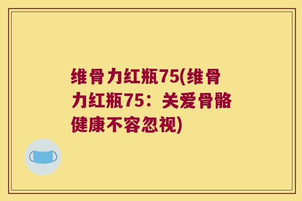 维骨力红瓶75(维骨力红瓶75:关爱骨骼健康不容忽视) 维骨力红瓶75(维骨力红瓶75:关爱骨骼健康不容忽视)