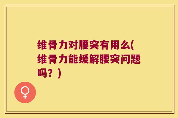 维骨力对腰突有用么(维骨力能缓解腰突问题吗？)