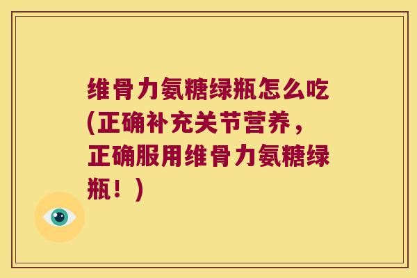 维骨力氨糖绿瓶怎么吃(正确补充关节营养，正确服用维骨力氨糖绿瓶！)