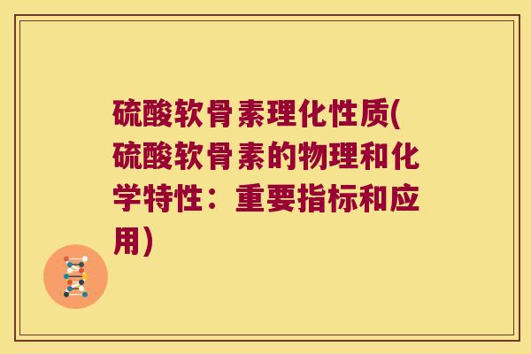 硫酸软骨素理化性质(硫酸软骨素的物理和化学特性：重要指标和应用)