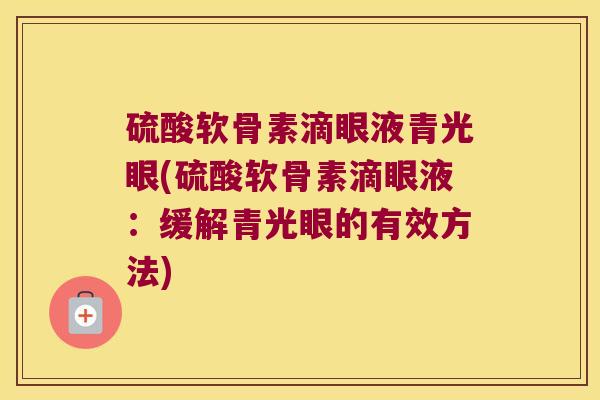 硫酸软骨素滴眼液青光眼(硫酸软骨素滴眼液：缓解青光眼的有效方法)