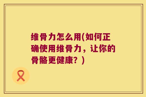 维骨力怎么用(如何正确使用维骨力,让你的骨骼更健康?) 维骨力怎么用(如何正确使用维骨力,让你的骨骼更健康?)