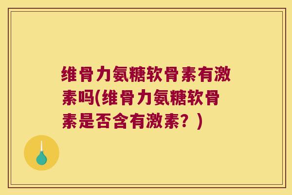 维骨力氨糖软骨素有激素吗(维骨力氨糖软骨素是否含有激素？)